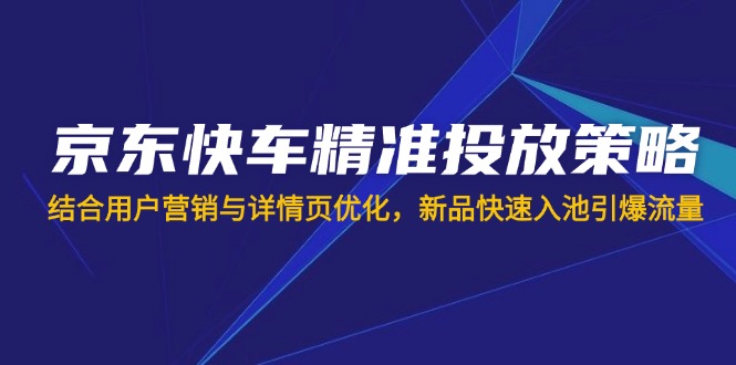 京东快车精准投放策略，结合用户营销与详情页优化，新品快速入池引爆流量-云源网创