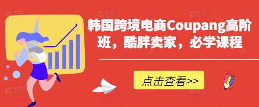 韩国跨境电商Coupang高阶班，酷胖卖家，必学课程-云源网创