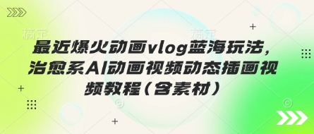 最近爆火动画vlog蓝海玩法，治愈系AI动画视频动态插画视频教程(含素材)-云源网创