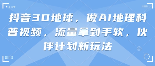 抖音3D地球，做AI地理科普视频，流量拿到手软，伙伴计划新玩法-云源网创