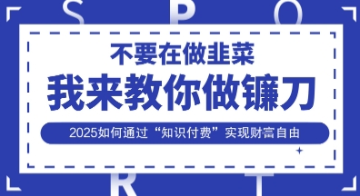 韭菜生涯终结者，我来教你做镰刀，2025如何通过“知识付费”实现财F自由【揭秘】-云源网创