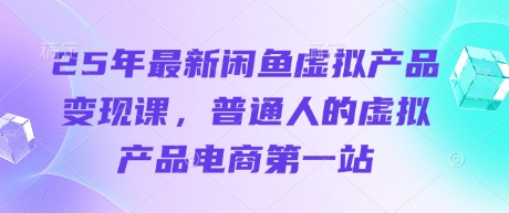 25年最新闲鱼虚拟产品变现课，普通人的虚拟产品电商第一站-云源网创