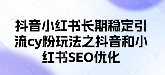 抖音小红书长期稳定引流cy粉玩法之抖音和小红书SEO优化-云源网创