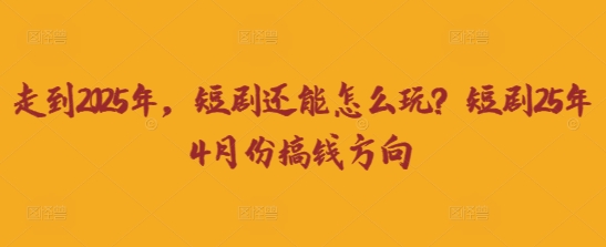 走到2025年，短剧还能怎么玩？短剧25年4月份搞钱方向-云源网创