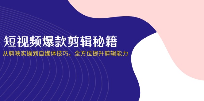 短视频爆款剪辑秘籍，从剪映实操到自媒体技巧，全方位提升剪辑能力-云源网创