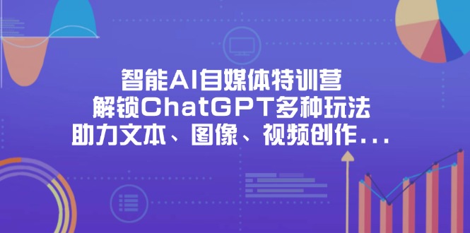 智能AI自媒体特训营，解锁ChatGPT多种玩法，助力文本、图像、视频创作…-云源网创