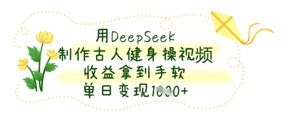用DeepSeek制作古人健身操视频，收益拿到手软，单日变现数张-云源网创