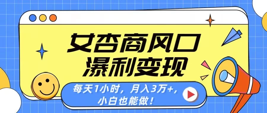 女杏商风口，瀑利变现！每天1小时，月入3万+，小白也能做！-云源网创