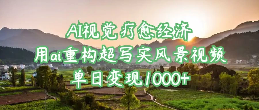 AI视觉疗愈经济：用ai重构超写实风景视频，单日变现1000+-云源网创