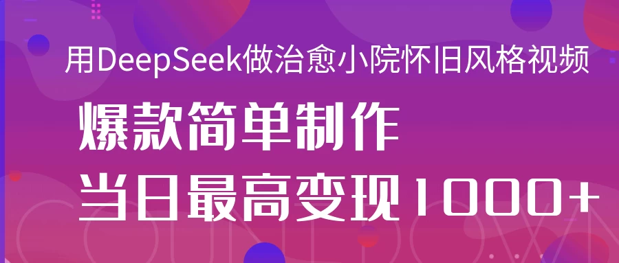 用DeepSeek做治愈小院怀旧风格视频，爆款轻松制作，当日最高变现1000+-云源网创