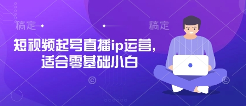 短视频起号直播ip运营，适合零基础小白-云源网创