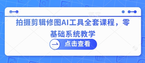拍摄剪辑修图AI工具全套课程，零基础系统教学-云源网创