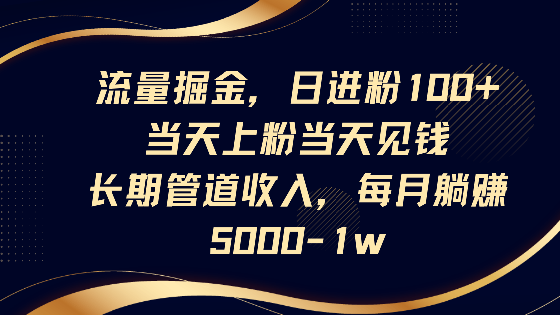 流量掘金，日进粉100+,当天上粉当天见钱，长期管道收入，每月躺赚5000-1w-云源网创