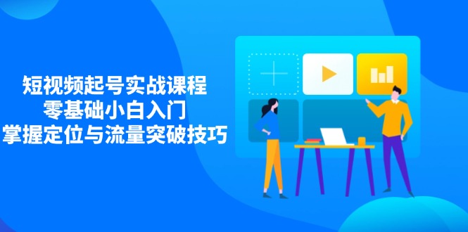 短视频起号实战课程，零基础小白入门，掌握定位与流量突破技巧-云源网创