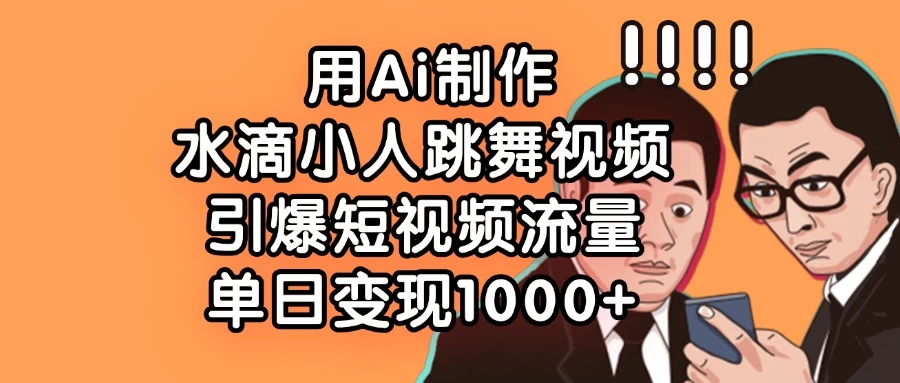 用Ai制作水滴小人跳舞视频，引爆短视频流量，单日变现1000+-云源网创