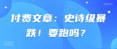 付费文章：史诗级暴跌！要跑吗？-云源网创