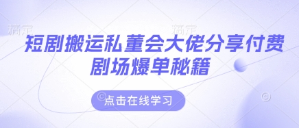 短剧搬运私董会大佬分享付费剧场爆单秘籍-云源网创