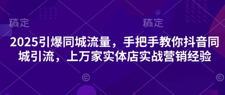 2025引爆同城流量，手把手教你抖音同城引流，上万家实体店实战营销经验-云源网创