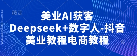 美业AI获客Deepseek+数字人-抖音美业教程电商教程-云源网创