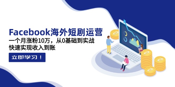 Facebook海外短剧运营：一个月涨粉10万，从0基础到实战，快速实现收入到账-云源网创