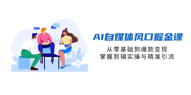 AI自媒体风口掘金课，从零基础到爆款变现，掌握剪辑实操与精准引流-云源网创