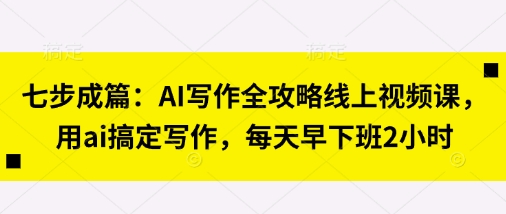 七步成篇：AI写作全攻略线上视频课，用ai搞定写作，每天早下班2小时-云源网创