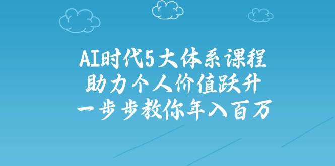 人工智能时代五大体系课程：助力个人价值跃升，一步步教你年入百万-云源网创