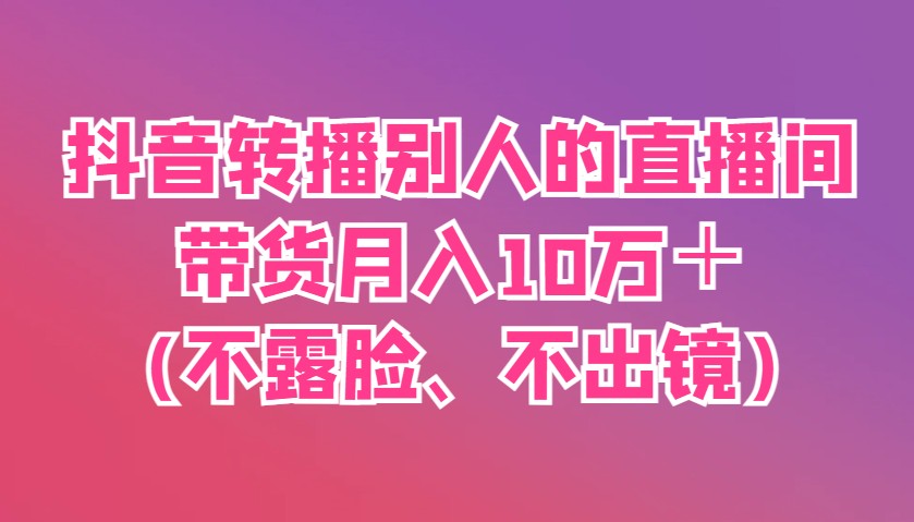 抖音转播别人的直播间带货月入10万＋(不露脸、不出镜)-云源网创