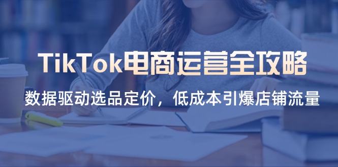 TikTok电商运营全攻略，数据驱动选品定价，低成本引爆店铺流量-云源网创