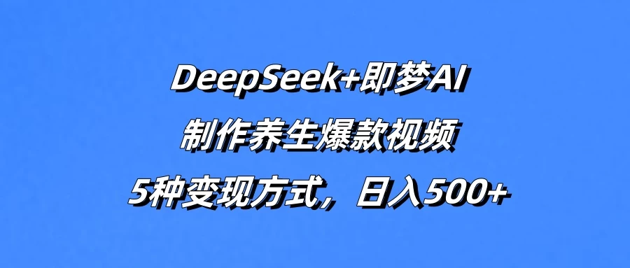 DeepSeek+即梦AI，制作养生爆款视频，5种变现方式，日入500+-云源网创