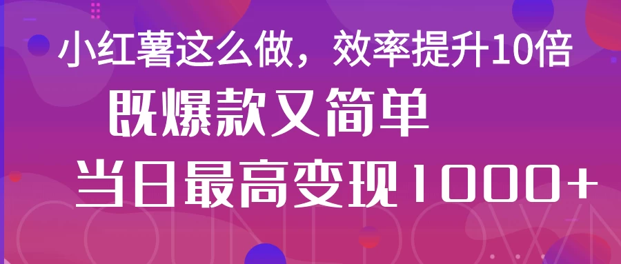 小红薯这么做，效率提升10倍，既爆款又简单，轻松变现不求人-云源网创
