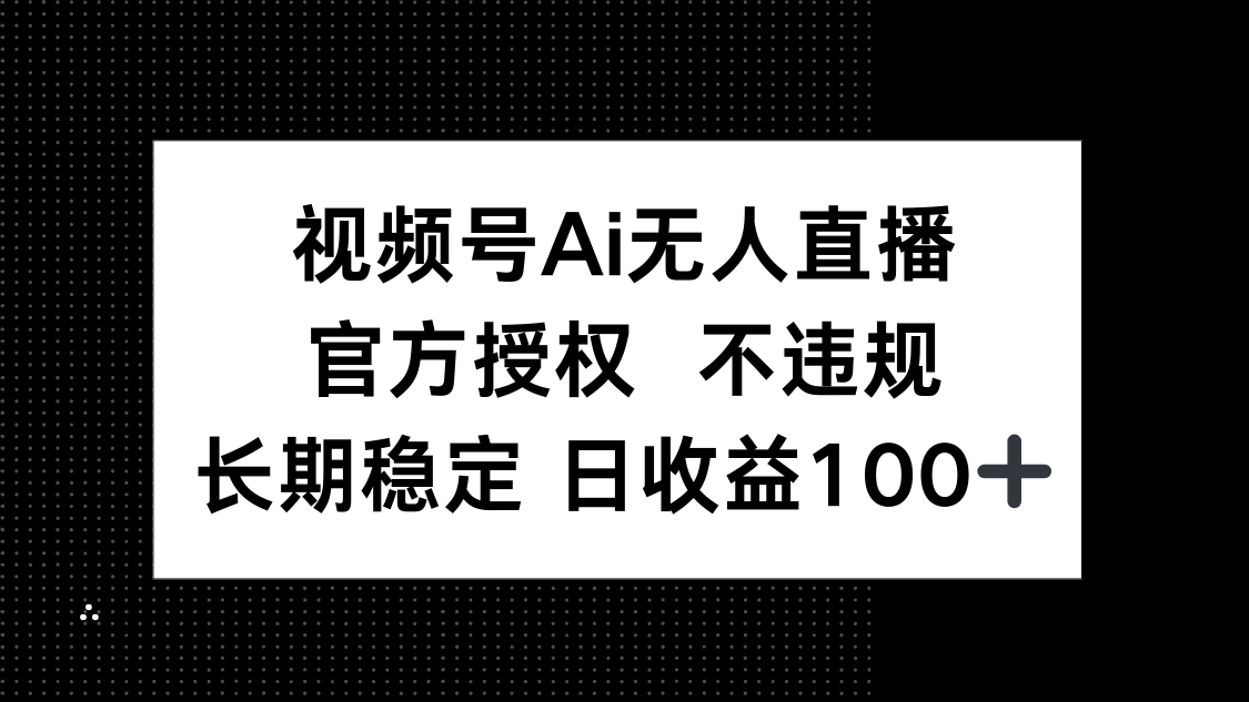 视频号AI无人直播，官方授权 不违规，单日平均收益100+-云源网创