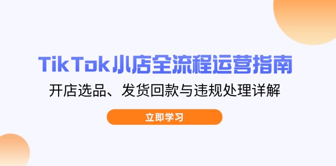 TikTok小店全流程运营指南，开店选品、发货回款与违规处理详解-云源网创