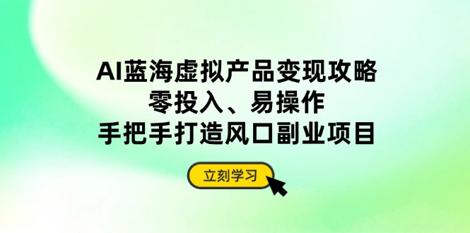 AI蓝海虚拟产品变现攻略，零投入、易操作，手把手打造风口副业项目-云源网创