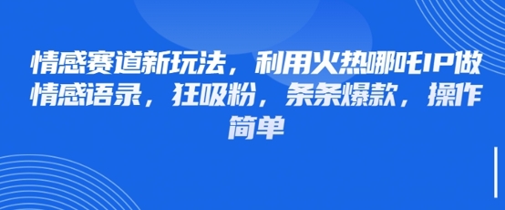情感赛道新玩法，利用火热哪吒IP做情感语录，狂吸粉，条条爆款，操作简单-云源网创