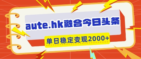 aute.hk融合今日头条，一键复制粘贴，单日稳定变现多张【揭秘】-云源网创