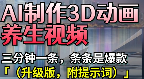 AI制作3D动画养生视频，三分钟一条，条条是爆款(升级版，附提示词)-云源网创