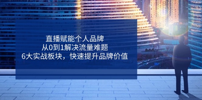 直播赋能个人品牌，从0到1解决流量难题，6大实战板块，快速提升品牌价值-云源网创