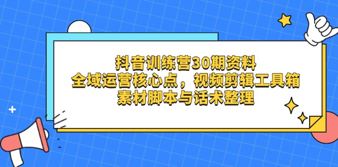 抖音训练营30期资料，全域运营核心点，视频剪辑工具箱 素材脚本与话术整理-云源网创