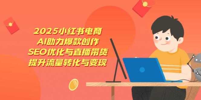 2025小红书电商，AI助力爆款创作，SEO优化与直播带货，提升流量转化与变现-云源网创