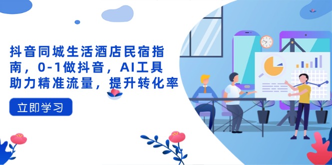 抖音同城生活酒店民宿指南，0-1做抖音，AI工具助力精准流量，提升转化率-云源网创