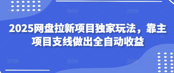 2025网盘拉新项目独家玩法，靠主项目支线做出全自动收益-云源网创