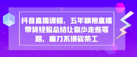 抖音直播课程，五年旗袍直播带货经验总结让你少走些弯路，磨刀不误砍柴工-云源网创