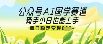 公众号AI国学爆文，国学赛道风口，新手小白也能轻松上手，单日稳定变现几张-云源网创