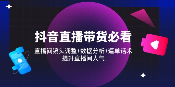 抖音直播带货必看：直播间镜头调整+数据分析+逼单话术，提升直播间人气-云源网创