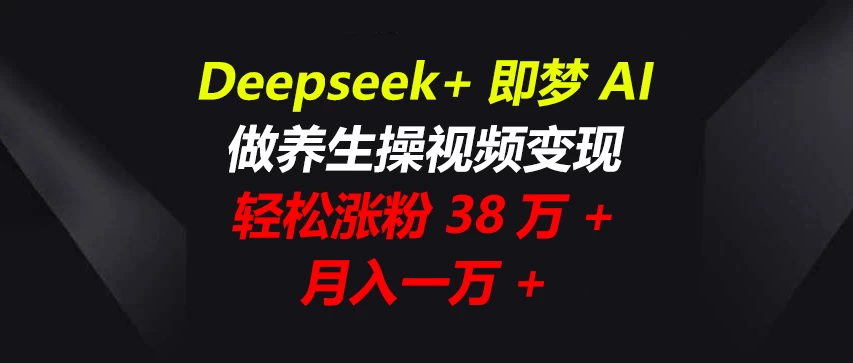 Deepseek+即梦AI，做养生操视频变现，轻松涨粉38万+，月入一万+-云源网创