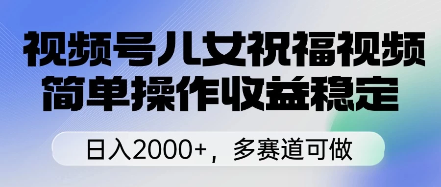 视频号儿女祝福视频，简单操作收益稳定，日入2000+，多赛道可做-云源网创