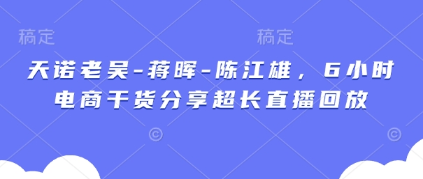 天诺老吴-蒋晖-陈江雄，6小时电商干货分享超长直播回放-云源网创
