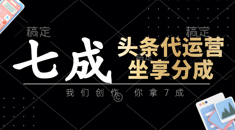 头条代运营：我们创作，你拿7成，简单操作，坐享分成-云源网创