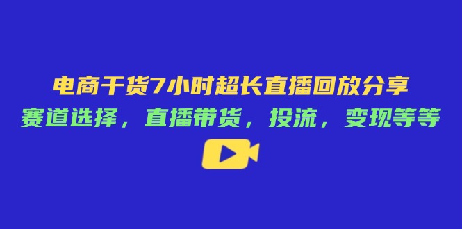 电商干货7小时超长直播回放分享：赛道选择，直播带货，投流，变现等等-云源网创